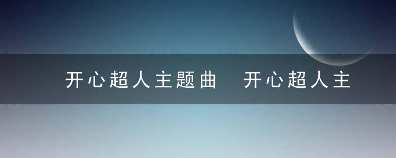 开心超人主题曲 开心超人主题曲是什么